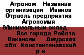 Агроном › Название организации ­ Иванов › Отрасль предприятия ­ Агрономия › Минимальный оклад ­ 30 000 - Все города Работа » Вакансии   . Амурская обл.,Константиновский р-н